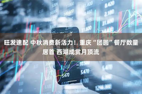 旺发速配 中秋消费新活力！重庆“团圆”餐厅数量居首 西湖成赏月顶流