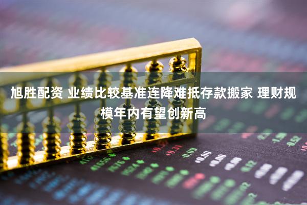 旭胜配资 业绩比较基准连降难抵存款搬家 理财规模年内有望创新高
