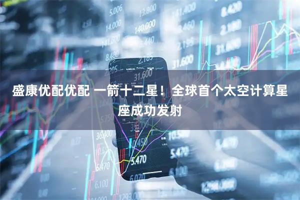 盛康优配优配 一箭十二星！全球首个太空计算星座成功发射