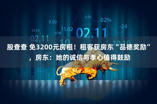 股查查 免3200元房租！租客获房东“品德奖励” ，房东：她的诚信与孝心值得鼓励