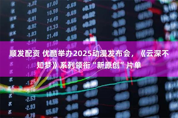 顺发配资 优酷举办2025动漫发布会，《云深不知梦》系列领衔“新原创”片单