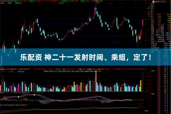 乐配资 神二十一发射时间、乘组，定了！