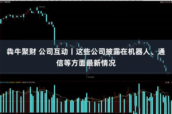 犇牛聚财 公司互动丨这些公司披露在机器人、通信等方面最新情况
