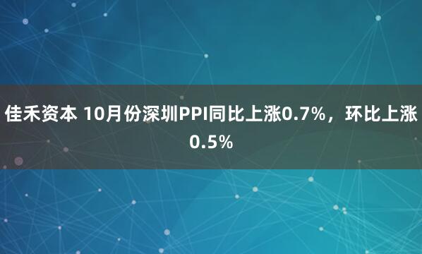 佳禾资本 10月份深圳PPI同比上涨0.7%，环比上涨0.5%