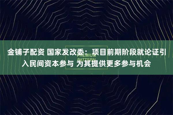 金铺子配资 国家发改委：项目前期阶段就论证引入民间资本参与 为其提供更多参与机会