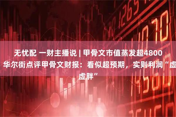 无忧配 一财主播说 | 甲骨文市值蒸发超4800亿！华尔街点评甲骨文财报：看似超预期，实则利润“虚胖”