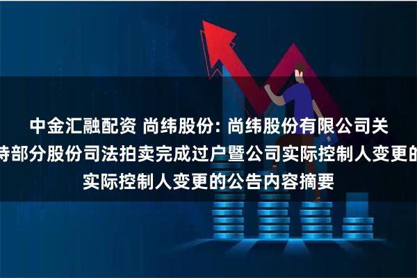 中金汇融配资 尚纬股份: 尚纬股份有限公司关于公司股东所持部分股份司法拍卖完成过户暨公司实际控制人变更的公告内容摘要