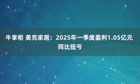 牛掌柜 美克家居：2025年一季度盈利1.05亿元 同比扭亏