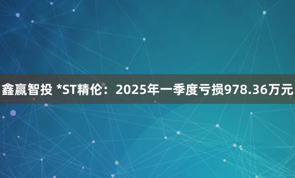 鑫赢智投 *ST精伦：2025年一季度亏损978.36万元