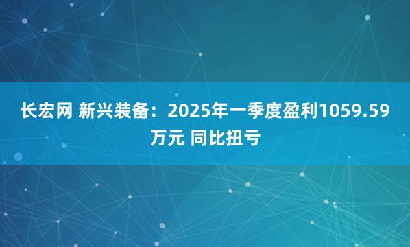 长宏网 新兴装备：2025年一季度盈利1059.59万元 同比扭亏