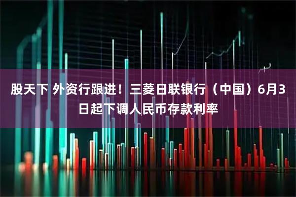 股天下 外资行跟进！三菱日联银行（中国）6月3日起下调人民币存款利率