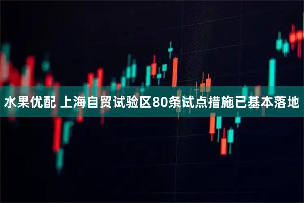 水果优配 上海自贸试验区80条试点措施已基本落地