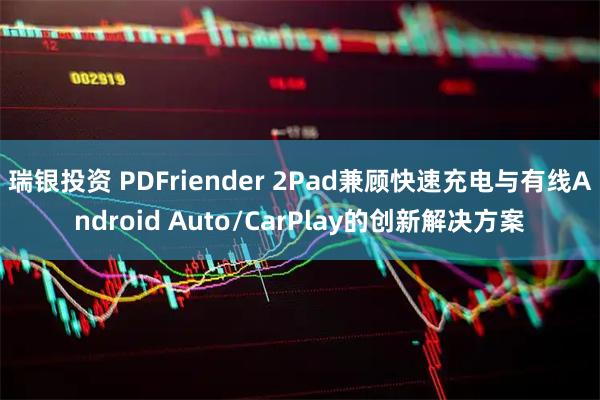 瑞银投资 PDFriender 2Pad兼顾快速充电与有线Android Auto/CarPlay的创新解决方案