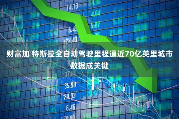 财富加 特斯拉全自动驾驶里程逼近70亿英里城市数据成关键