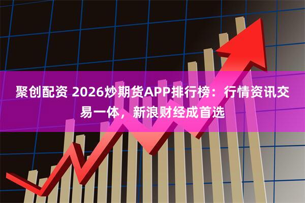 聚创配资 2026炒期货APP排行榜：行情资讯交易一体，新浪财经成首选