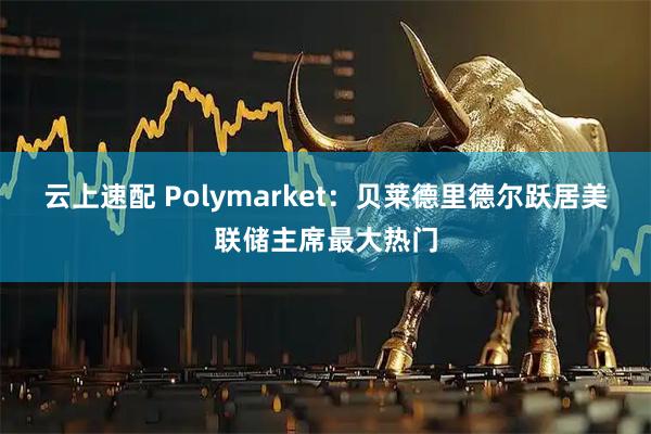 云上速配 Polymarket：贝莱德里德尔跃居美联储主席最大热门