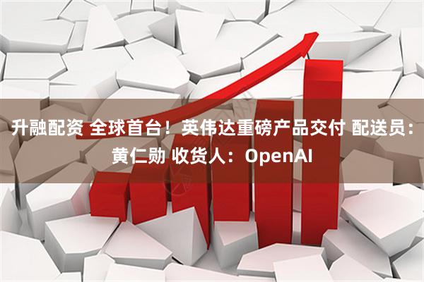 升融配资 全球首台！英伟达重磅产品交付 配送员：黄仁勋 收货人：OpenAI