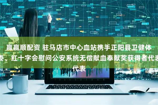赢赢顺配资 驻马店市中心血站携手正阳县卫健体委、红十字会慰问公安系统无偿献血奉献奖获得者代表