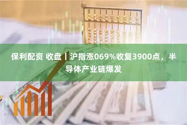 保利配资 收盘丨沪指涨069%收复3900点，半导体产业链爆发