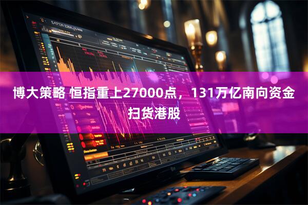 博大策略 恒指重上27000点，131万亿南向资金扫货港股