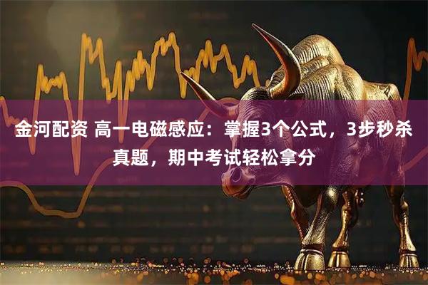 金河配资 高一电磁感应：掌握3个公式，3步秒杀真题，期中考试轻松拿分