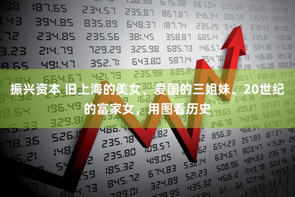 振兴资本 旧上海的美女、爱国的三姐妹、20世纪的富家女，用图看历史